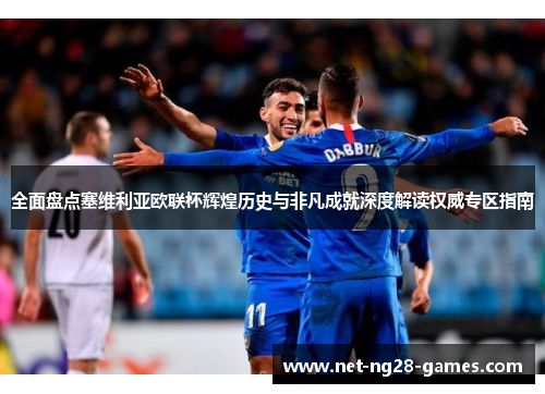 全面盘点塞维利亚欧联杯辉煌历史与非凡成就深度解读权威专区指南
